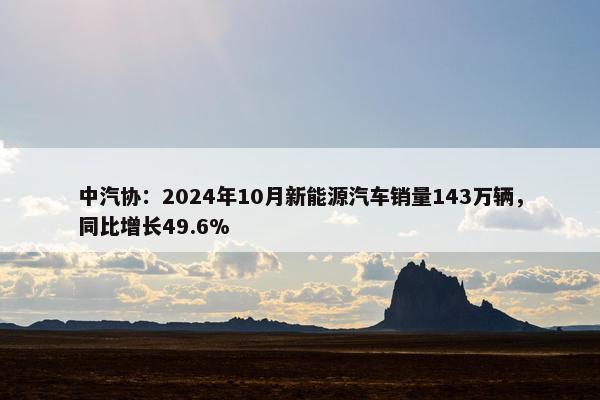 中汽协：2024年10月新能源汽车销量143万辆，同比增长49.6%