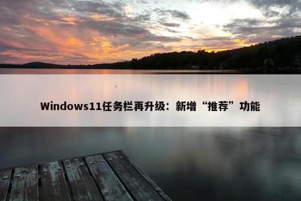 Windows11任务栏再升级：新增“推荐”功能