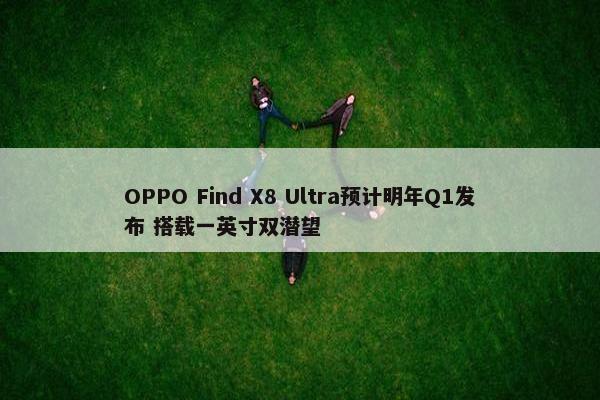 OPPO Find X8 Ultra预计明年Q1发布 搭载一英寸双潜望