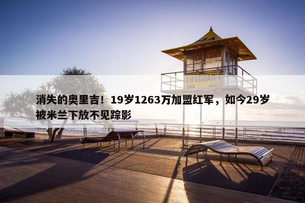 消失的奥里吉！19岁1263万加盟红军，如今29岁被米兰下放不见踪影