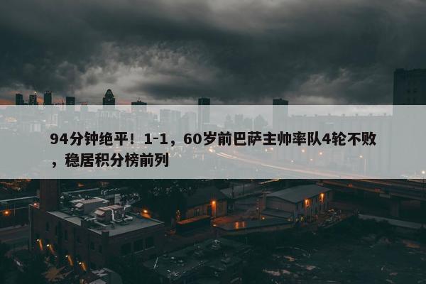 94分钟绝平！1-1，60岁前巴萨主帅率队4轮不败，稳居积分榜前列