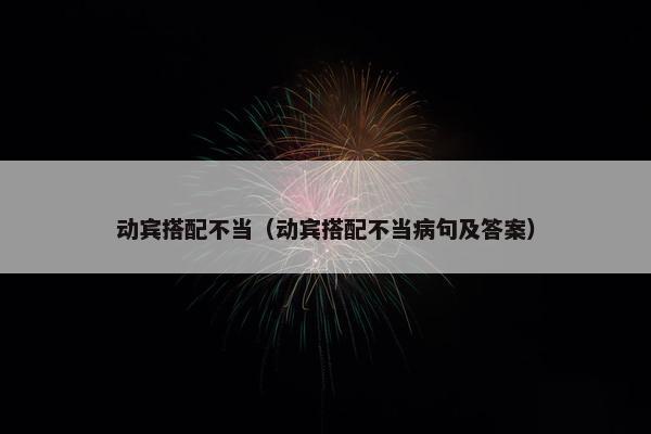 动宾搭配不当（动宾搭配不当病句及答案）