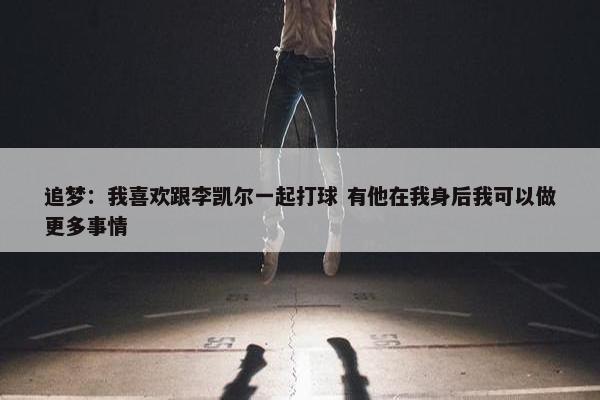 追梦：我喜欢跟李凯尔一起打球 有他在我身后我可以做更多事情