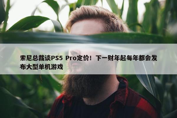 索尼总裁谈PS5 Pro定价！下一财年起每年都会发布大型单机游戏