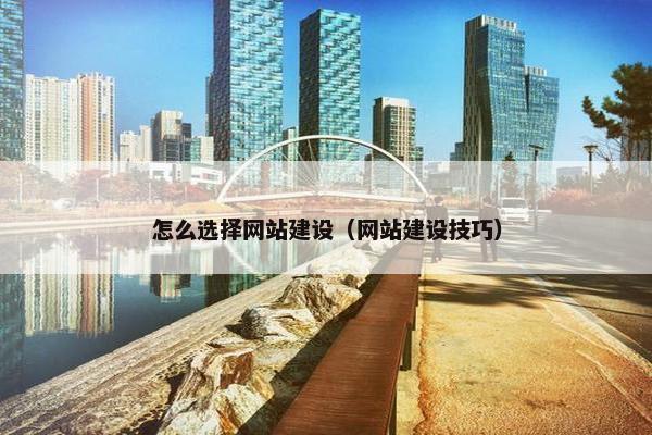 怎么选择网站建设（网站建设技巧）