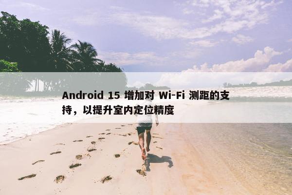 Android 15 增加对 Wi-Fi 测距的支持，以提升室内定位精度