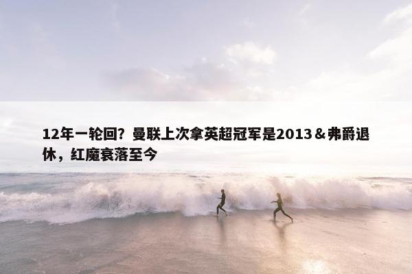 12年一轮回？曼联上次拿英超冠军是2013＆弗爵退休，红魔衰落至今