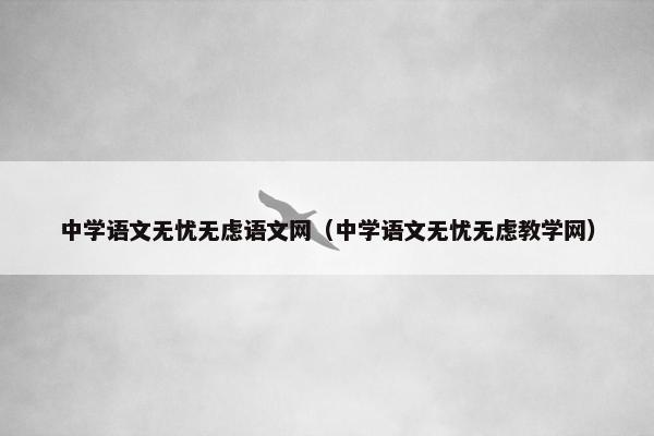 中学语文无忧无虑语文网（中学语文无忧无虑教学网）