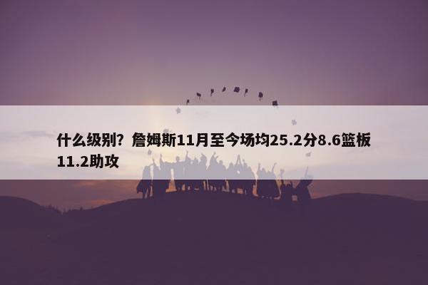 什么级别？詹姆斯11月至今场均25.2分8.6篮板11.2助攻