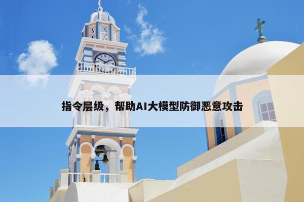 指令层级，帮助AI大模型防御恶意攻击