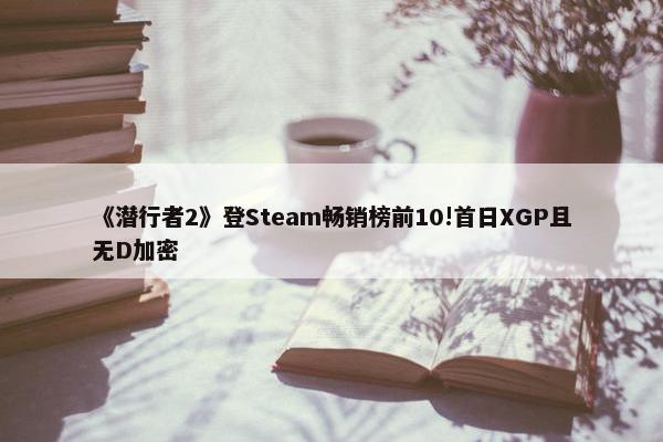 《潜行者2》登Steam畅销榜前10!首日XGP且无D加密