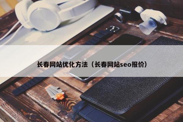 长春网站优化方法（长春网站seo报价）