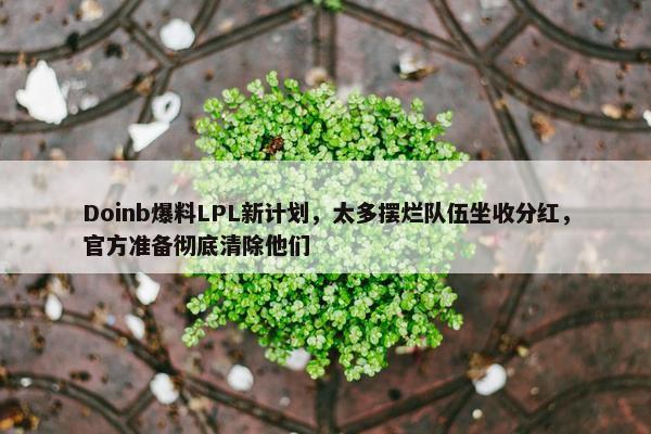 Doinb爆料LPL新计划，太多摆烂队伍坐收分红，官方准备彻底清除他们