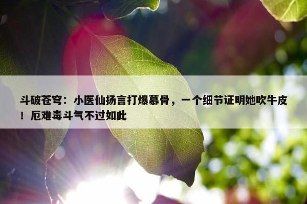 斗破苍穹：小医仙扬言打爆慕骨，一个细节证明她吹牛皮！厄难毒斗气不过如此