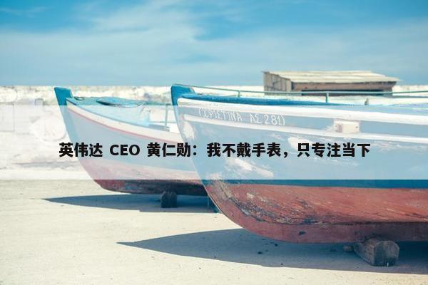 英伟达 CEO 黄仁勋：我不戴手表，只专注当下