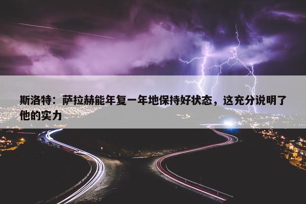 斯洛特：萨拉赫能年复一年地保持好状态，这充分说明了他的实力