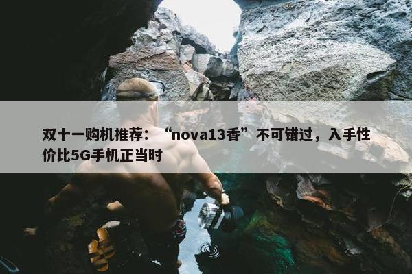 双十一购机推荐：“nova13香”不可错过，入手性价比5G手机正当时