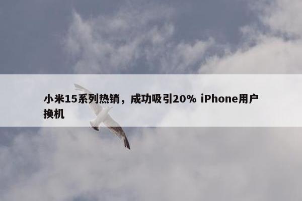 小米15系列热销，成功吸引20% iPhone用户换机