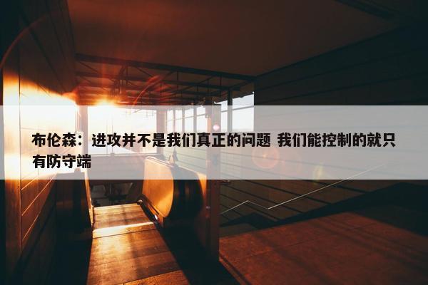 布伦森：进攻并不是我们真正的问题 我们能控制的就只有防守端