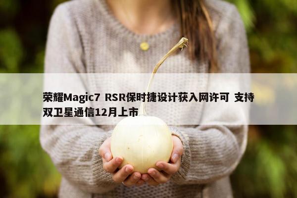 荣耀Magic7 RSR保时捷设计获入网许可 支持双卫星通信12月上市