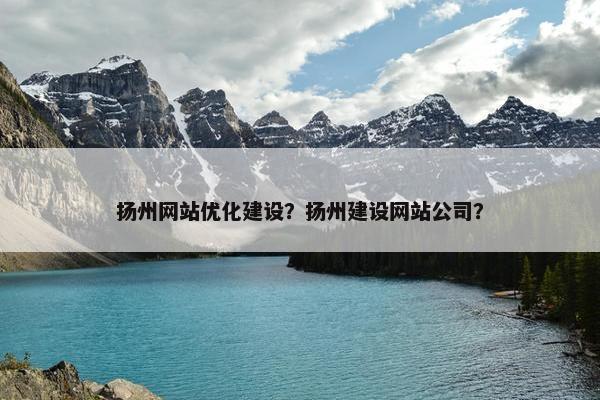 扬州网站优化建设？扬州建设网站公司？