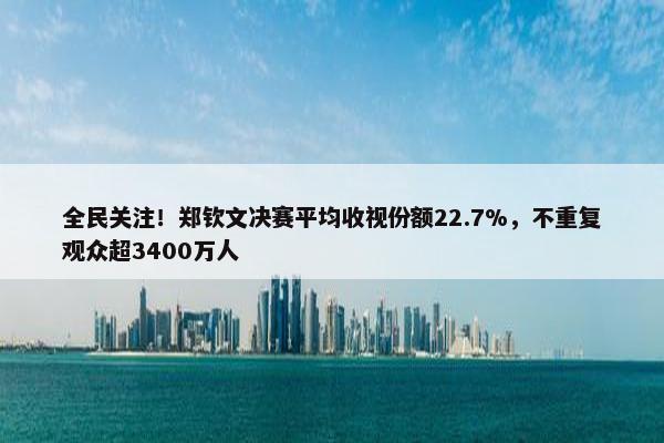 全民关注！郑钦文决赛平均收视份额22.7%，不重复观众超3400万人