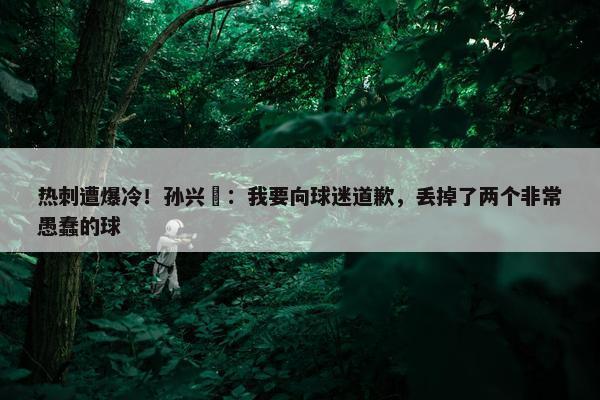 热刺遭爆冷！孙兴慜：我要向球迷道歉，丢掉了两个非常愚蠢的球