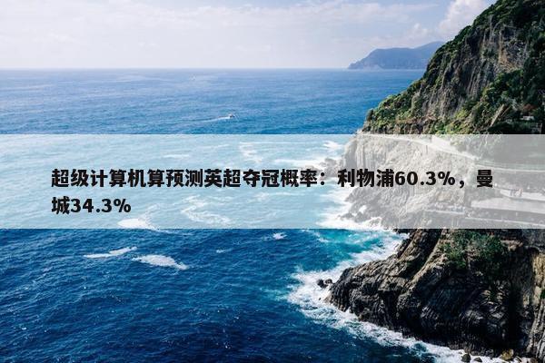 超级计算机算预测英超夺冠概率：利物浦60.3%，曼城34.3%