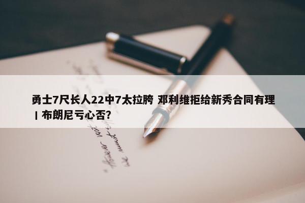 勇士7尺长人22中7太拉胯 邓利维拒给新秀合同有理丨布朗尼亏心否？