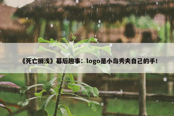 《死亡搁浅》幕后趣事：logo是小岛秀夫自己的手！