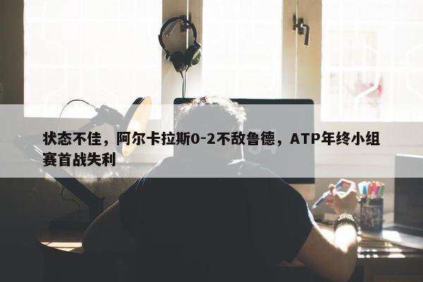 状态不佳，阿尔卡拉斯0-2不敌鲁德，ATP年终小组赛首战失利