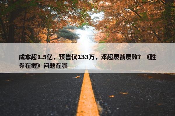 成本超1.5亿，预售仅133万，邓超屡战屡败？《胜券在握》问题在哪