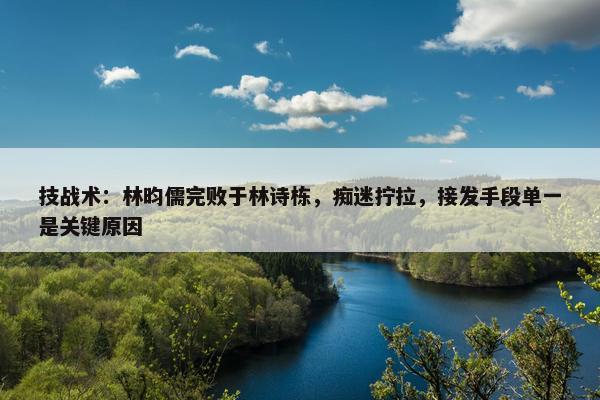 技战术：林昀儒完败于林诗栋，痴迷拧拉，接发手段单一是关键原因