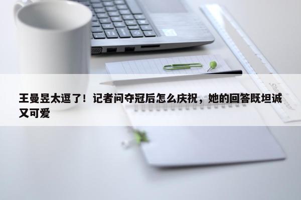 王曼昱太逗了！记者问夺冠后怎么庆祝，她的回答既坦诚又可爱