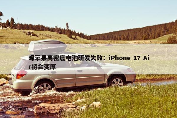 曝苹果高密度电池研发失败：iPhone 17 Air将会变厚