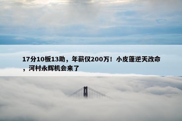 17分10板13助，年薪仅200万！小皮蓬逆天改命，河村永辉机会来了