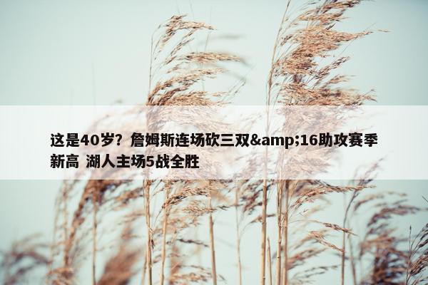 这是40岁？詹姆斯连场砍三双&16助攻赛季新高 湖人主场5战全胜