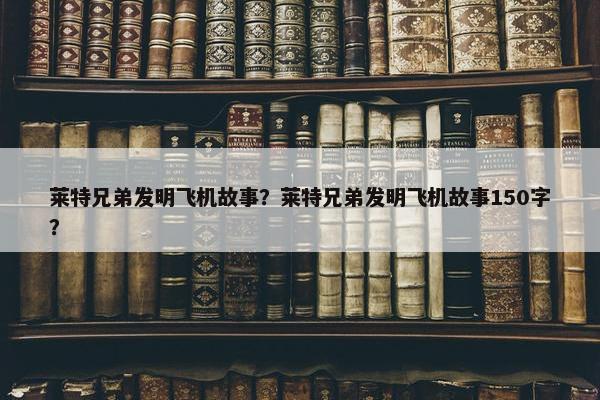 莱特兄弟发明飞机故事？莱特兄弟发明飞机故事150字？