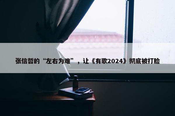 张信哲的“左右为难”，让《有歌2024》彻底被打脸