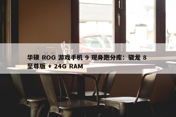 华硕 ROG 游戏手机 9 现身跑分库：骁龙 8 至尊版 + 24G RAM