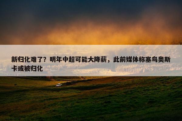 新归化难了？明年中超可能大降薪，此前媒体称塞鸟奥斯卡或被归化