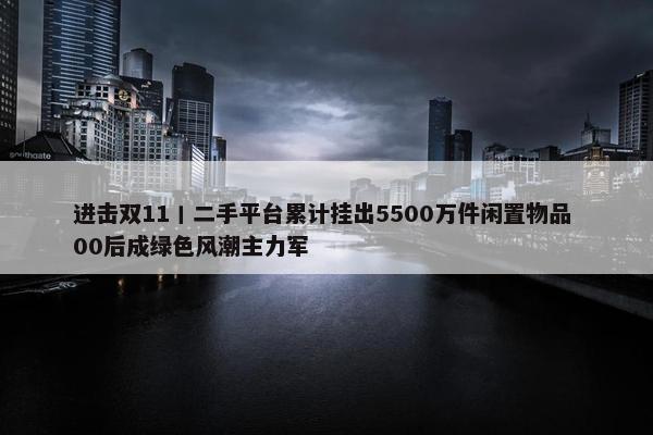 进击双11丨二手平台累计挂出5500万件闲置物品 00后成绿色风潮主力军