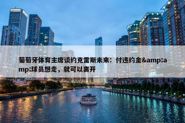 葡萄牙体育主席谈约克雷斯未来：付违约金&amp;球员想走，就可以离开