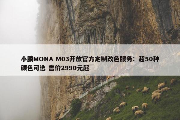 小鹏MONA M03开放官方定制改色服务：超50种颜色可选 售价2990元起