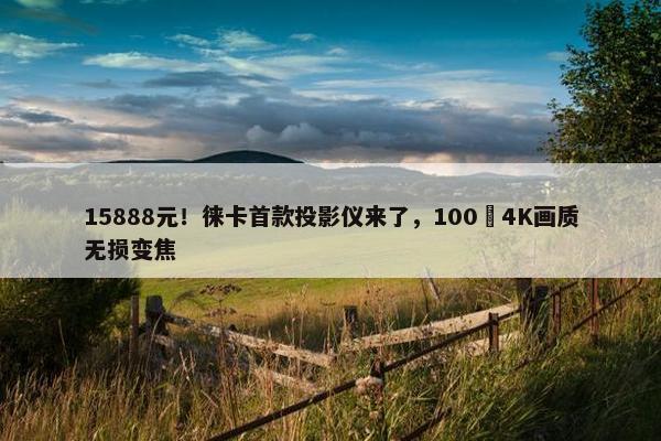 15888元！徕卡首款投影仪来了，100吋4K画质无损变焦