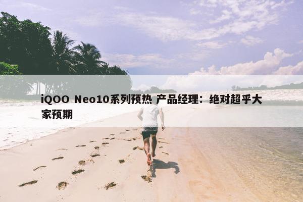 iQOO Neo10系列预热 产品经理：绝对超乎大家预期