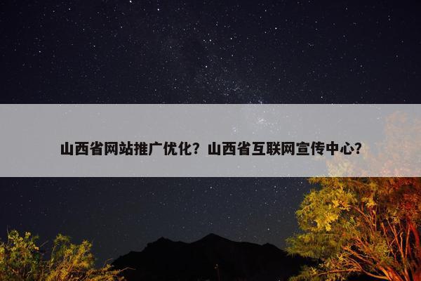 山西省网站推广优化？山西省互联网宣传中心？