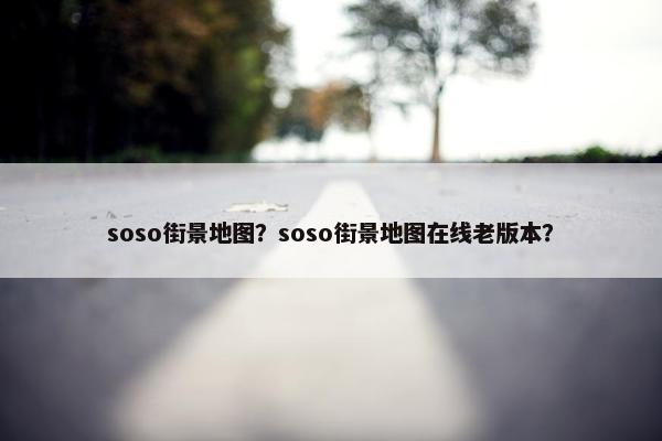 soso街景地图？soso街景地图在线老版本？