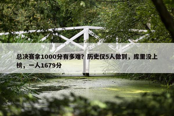 总决赛拿1000分有多难？历史仅5人做到，库里没上榜，一人1679分