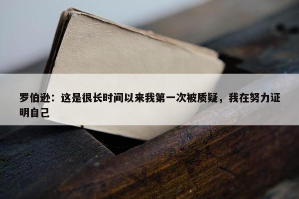 罗伯逊：这是很长时间以来我第一次被质疑，我在努力证明自己